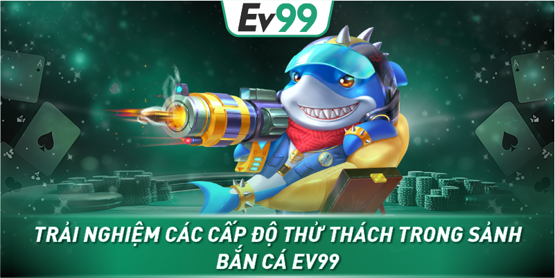 Trải nghiệm các cấp độ thử thách trong sảnh Bắn Cá EV99